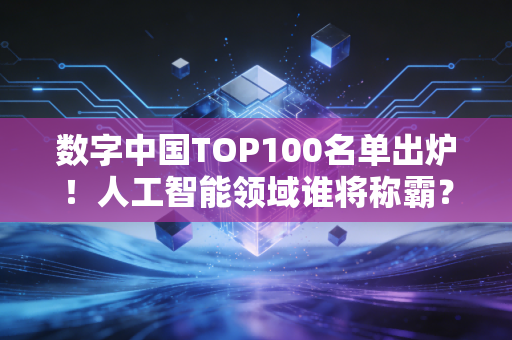 数字中国TOP100名单出炉！人工智能领域谁将称霸？