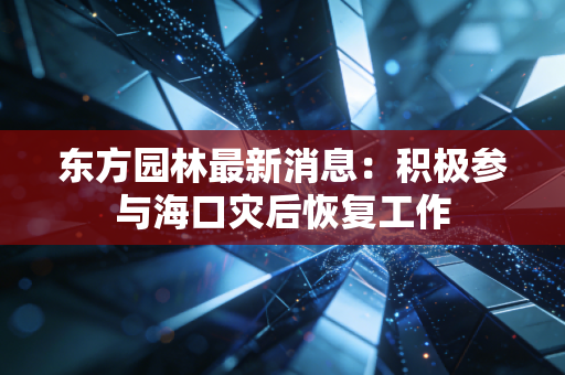 东方园林最新消息：积极参与海口灾后恢复工作