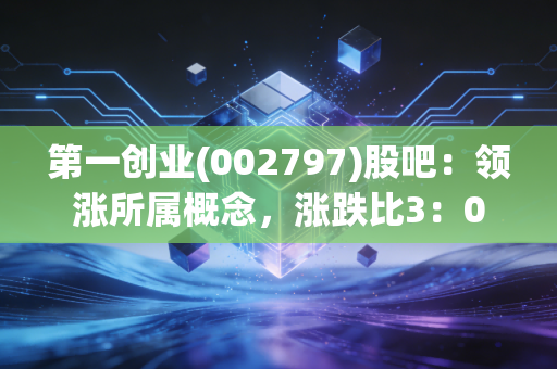 第一创业(002797)股吧：领涨所属概念，涨跌比3：0