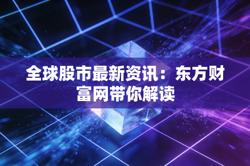 全球股市最新资讯:东方财富网带你解读