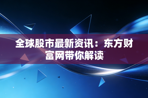全球股市最新资讯:东方财富网带你解读