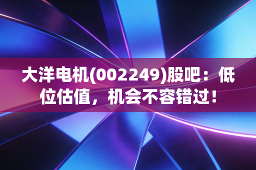 大洋电机(002249)股吧:低位估值,机会不容错过!