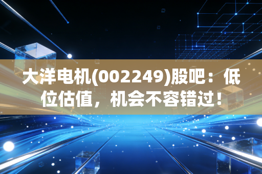 大洋电机(002249)股吧:低位估值,机会不容错过!