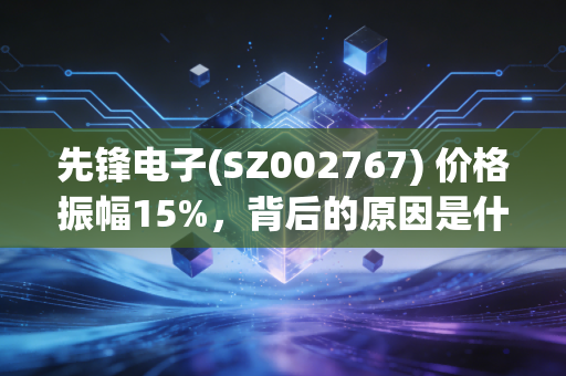 先锋电子(SZ002767) 价格振幅15%，背后的原因是什么？