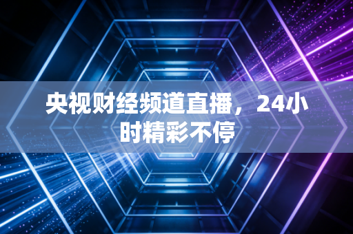 央视财经频道直播，24小时精彩不停