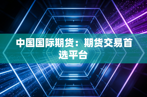 中国国际期货：期货交易首选平台