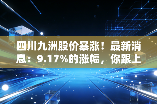 四川九洲股价暴涨!最新消息:9.17%的涨幅,你跟上了吗?