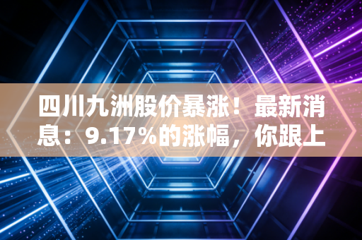 四川九洲股价暴涨!最新消息:9.17%的涨幅,你跟上了吗?