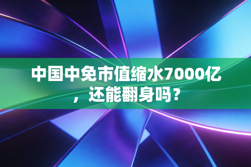 中国中免市值缩水7000亿，还能翻身吗？
