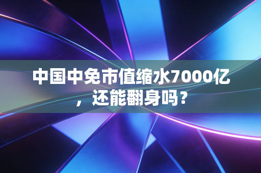 中国中免市值缩水7000亿，还能翻身吗？