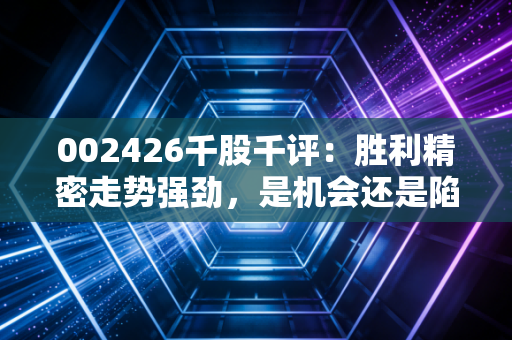 002426千股千评：胜利精密走势强劲，是机会还是陷阱？