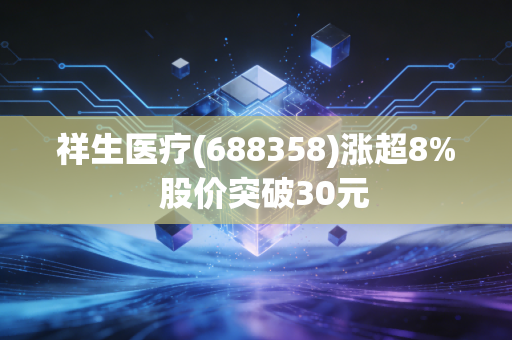 祥生医疗(688358)涨超8% 股价突破30元