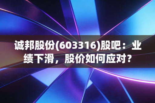诚邦股份(603316)股吧：业绩下滑，股价如何应对？