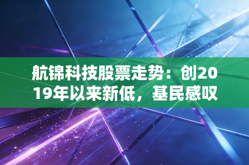 航锦科技股票走势：创2019年以来新低，基民感叹