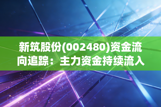 新筑股份(002480)资金流向追踪：主力资金持续流入，股价走势如何？