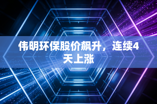 伟明环保股价飙升,连续4天上涨