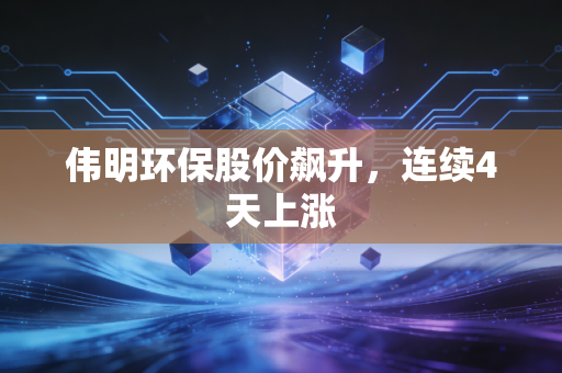 伟明环保股价飙升,连续4天上涨