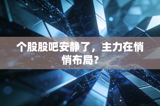 个股股吧安静了，主力在悄悄布局？