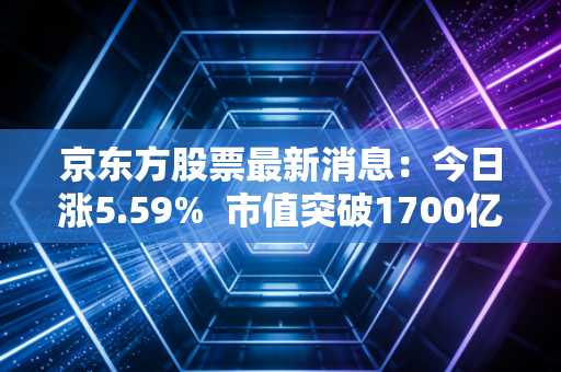 京东方股票最新消息：今日涨5.59%  市值突破1700亿