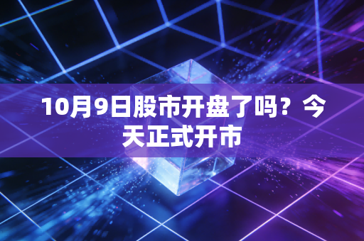 10月9日股市开盘了吗?今天正式开市