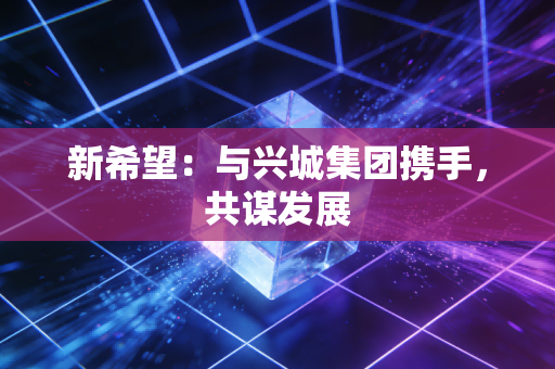 新希望:与兴城集团携手,共谋发展
