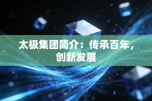 太极集团简介：传承百年，创新发展
