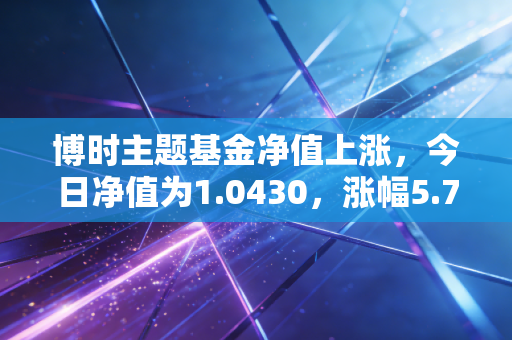 博时主题基金净值上涨，今日净值为1.0430，涨幅5.78%