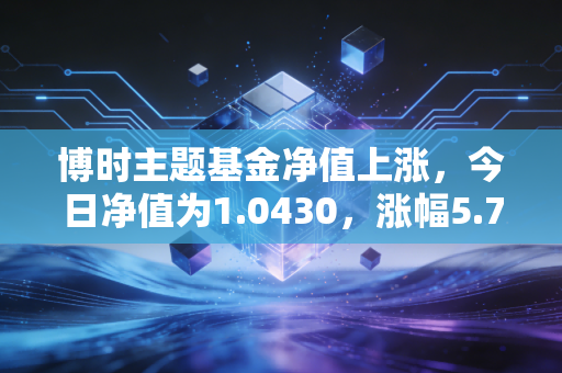 博时主题基金净值上涨，今日净值为1.0430，涨幅5.78%