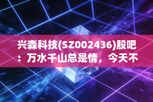 兴森科技(SZ002436)股吧：万水千山总是情，今天不跌行不行？