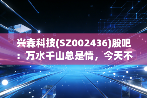 兴森科技(SZ002436)股吧：万水千山总是情，今天不跌行不行？
