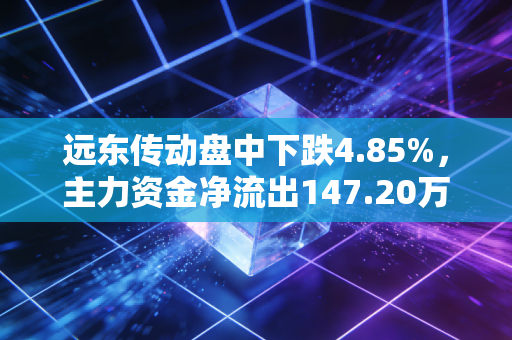 远东传动盘中下跌4.85%，主力资金净流出147.20万元，后市如何？
