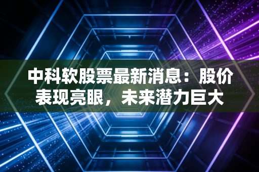 中科软股票最新消息:股价表现亮眼,未来潜力巨大