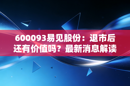 600093易见股份：退市后还有价值吗？最新消息解读