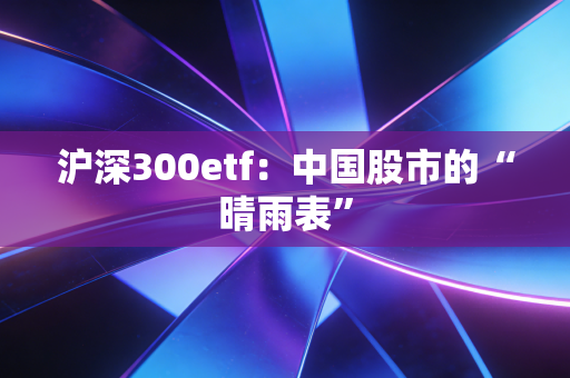 沪深300etf:中国股市的“晴雨表”