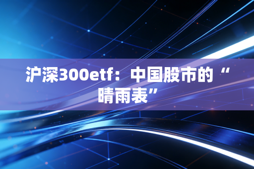 沪深300etf:中国股市的“晴雨表”