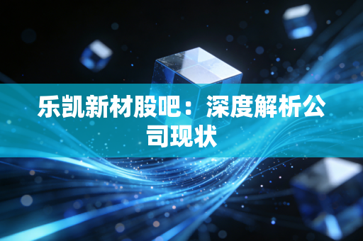 乐凯新材股吧:深度解析公司现状