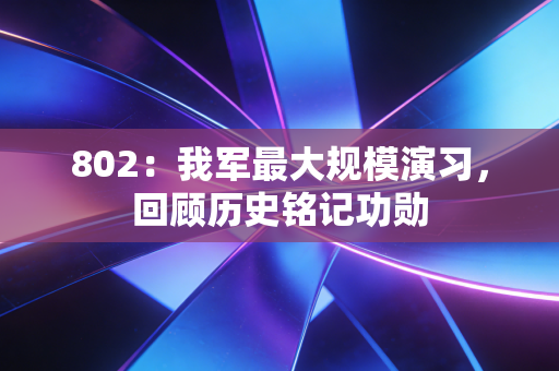 802：我军最大规模演习，回顾历史铭记功勋