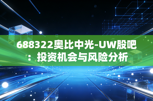 688322奥比中光-UW股吧：投资机会与风险分析