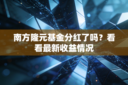 南方隆元基金分红了吗?看看最新收益情况