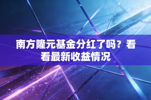 南方隆元基金分红了吗？看看最新收益情况
