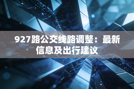 927路公交线路调整：最新信息及出行建议