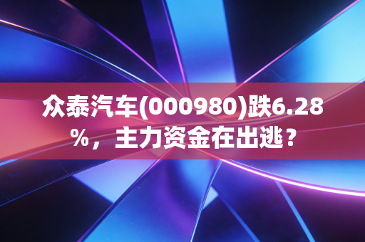 众泰汽车(000980)跌6.28%,主力资金在出逃?