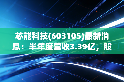 芯能科技(603105)最新消息：半年度营收3.39亿，股价持续下跌