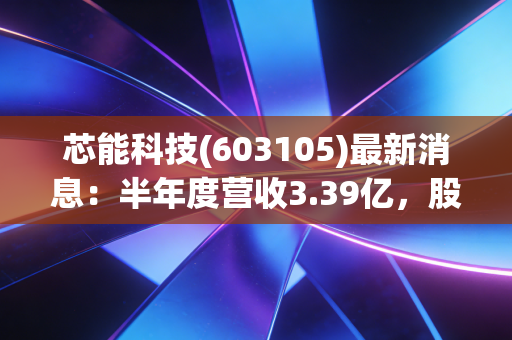 芯能科技(603105)最新消息：半年度营收3.39亿，股价持续下跌