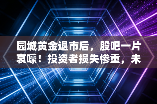 园城黄金退市后，股吧一片哀嚎！投资者损失惨重，未来何去何从？