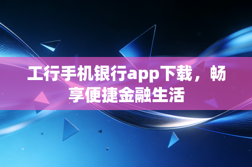 工行手机银行app下载，畅享便捷金融生活