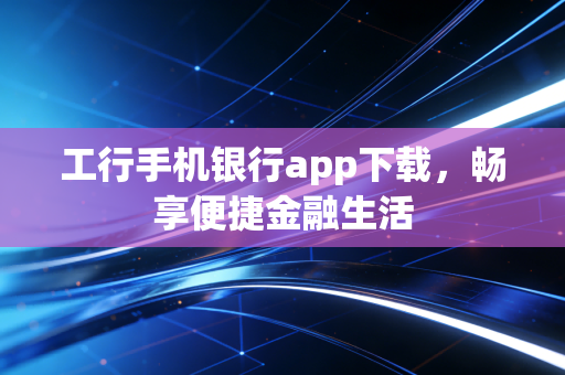 工行手机银行app下载，畅享便捷金融生活