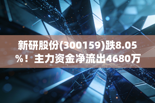 新研股份(300159)跌8.05%！主力资金净流出4680万