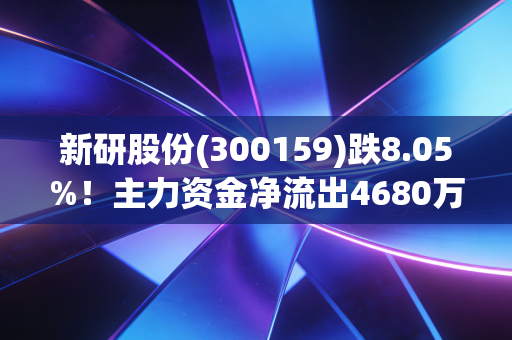 新研股份(300159)跌8.05%!主力资金净流出4680万