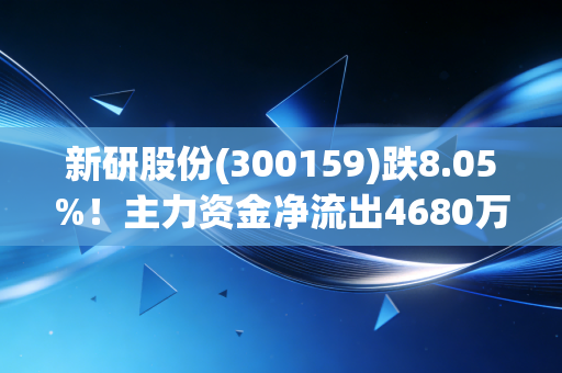 新研股份(300159)跌8.05%！主力资金净流出4680万